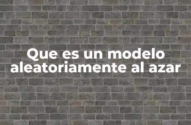Que es un Modelo Aleatoriamente Al Azar 2 El uso de la aleatoriedad en la generación de modelos
