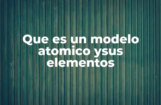 Que es un Modelo Atomico Ysus Elementos
