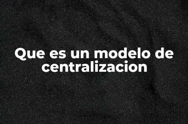 Que es un Modelo de Centralizacion