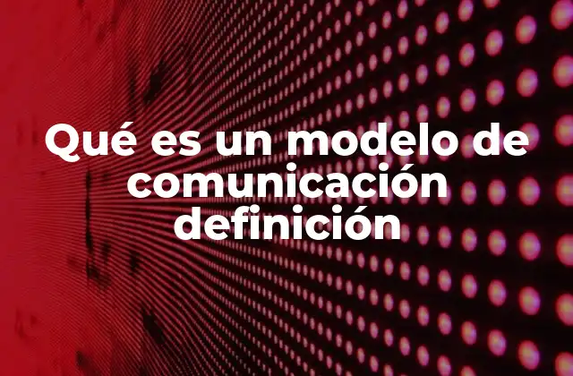 Qué es un Modelo de Comunicación Definición