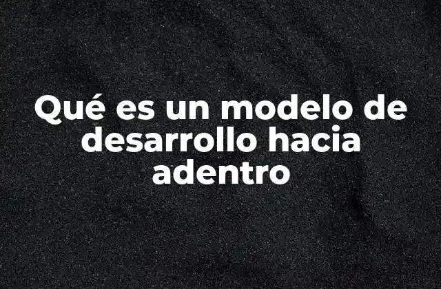 Qué es un Modelo de Desarrollo hacia Adentro