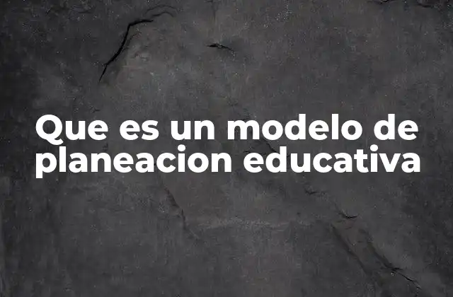 Que es un Modelo de Planeacion Educativa
