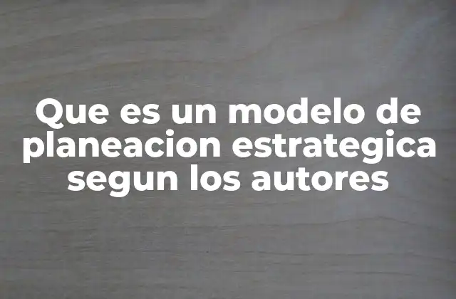 Que es un Modelo de Planeacion Estrategica Segun los Autores