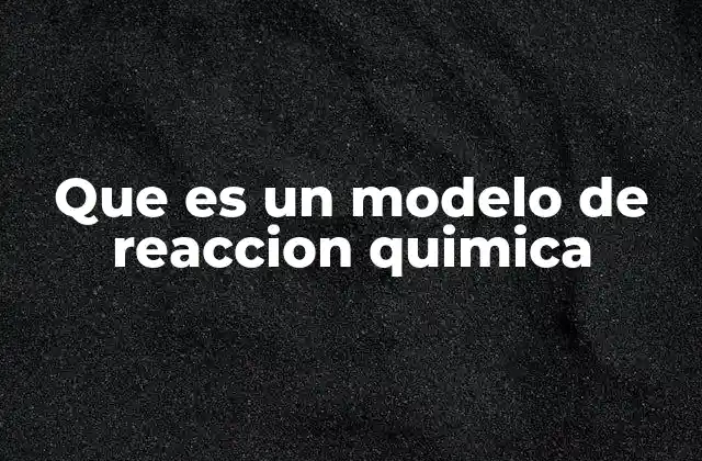 Que es un Modelo de Reaccion Quimica