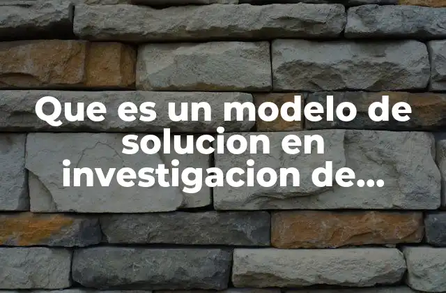 Que es un Modelo de Solucion en Investigacion de Operaciones