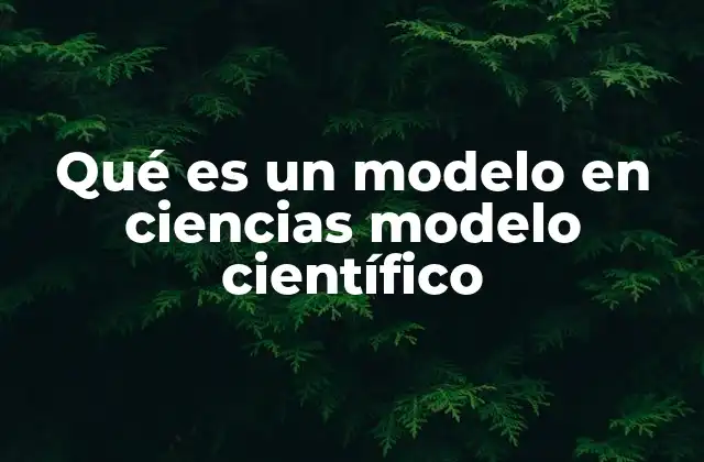 Qué es un Modelo en Ciencias Modelo Científico 2 Representaciones simplificadas de la realidad