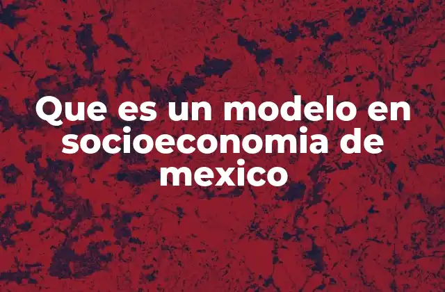 Que es un Modelo en Socioeconomia de Mexico 2 El papel de los modelos socioeconómicos en la toma de decisiones