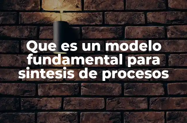 Que es un Modelo Fundamental para Sintesis de Procesos