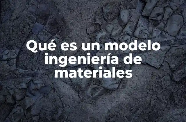 Qué es un Modelo Ingeniería de Materiales 2 La importancia de los modelos en el diseño de materiales avanzados