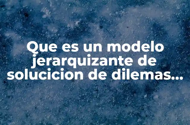 Que es un Modelo Jerarquizante de Solucicion de Dilemas Eticos