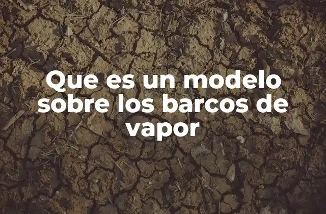 Que es un Modelo sobre los Barcos de Vapor 2 La historia detrás de los modelos de barcos a vapor