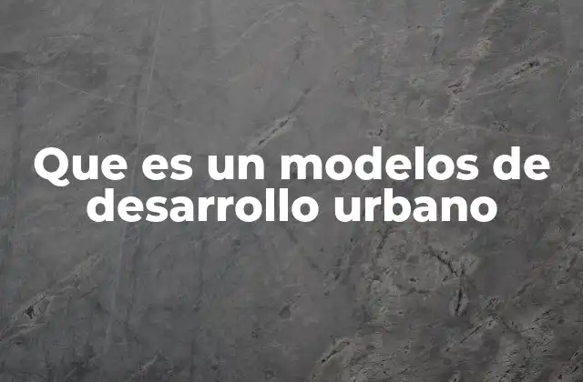 Que es un Modelos de Desarrollo Urbano