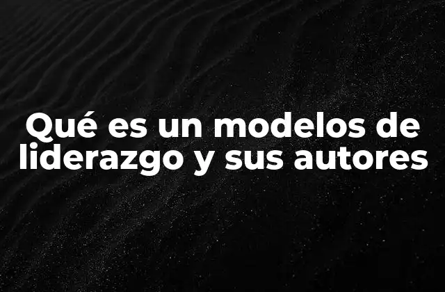 Qué es un Modelos de Liderazgo y Sus Autores 2 El enfoque de los modelos de liderazgo