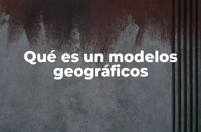 La importancia de los modelos geográficos en el estudio del espacio