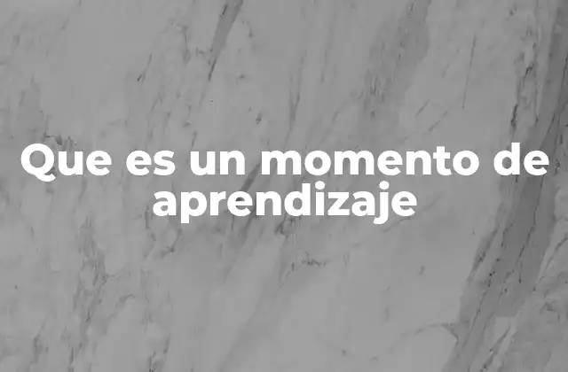 Que es un Momento de Aprendizaje 2 La importancia de los momentos de aprendizaje en la vida cotidiana