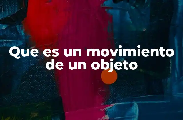 Que es un Movimiento de un Objeto 2 El movimiento de un cuerpo como fenómeno físico esencial
