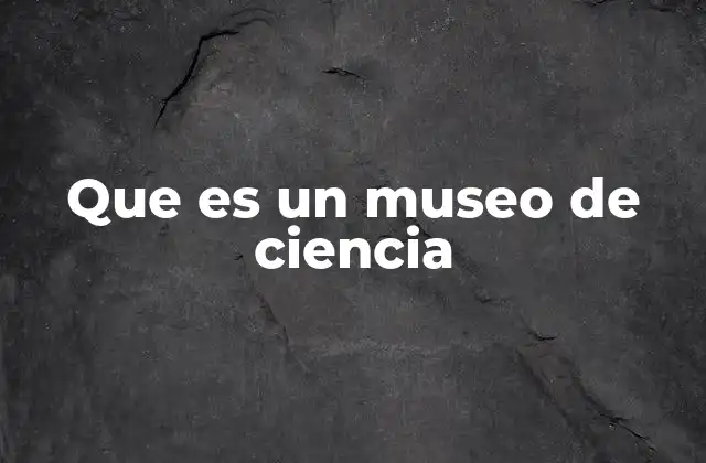 Que es un Museo de Ciencia