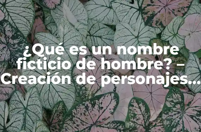 ¿qué es un Nombre Ficticio de Hombre? – Creación de Personajes y Escritura Creativa