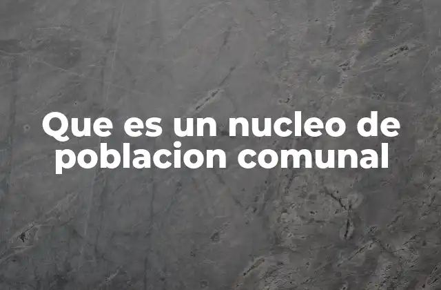 Que es un Nucleo de Poblacion Comunal