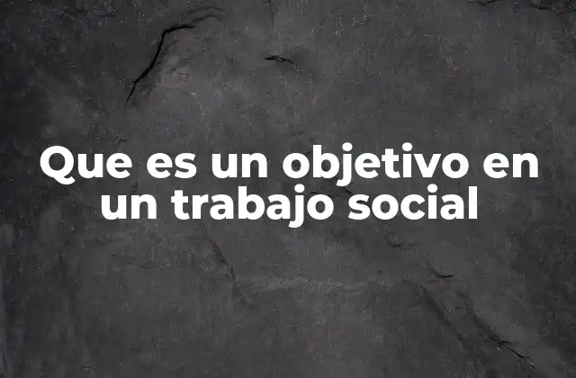 Que es un Objetivo en un Trabajo Social