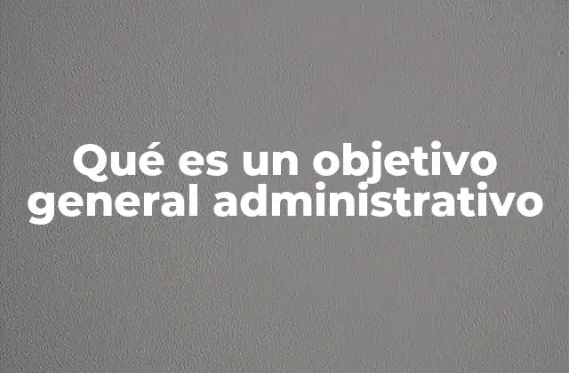 Qué es un Objetivo General Administrativo