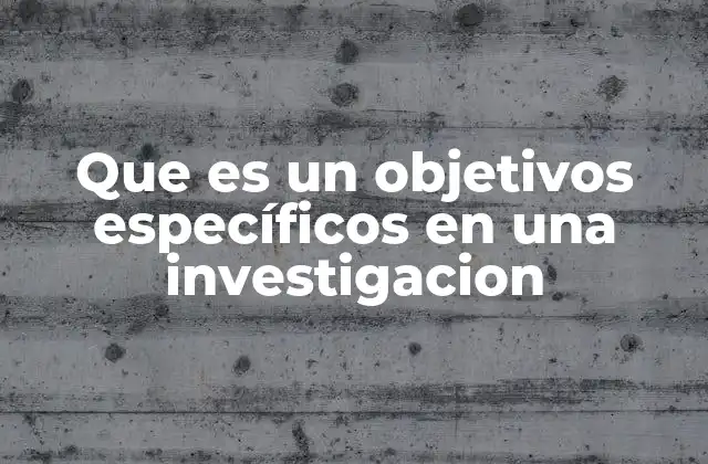 Que es un Objetivos Específicos en una Investigacion
