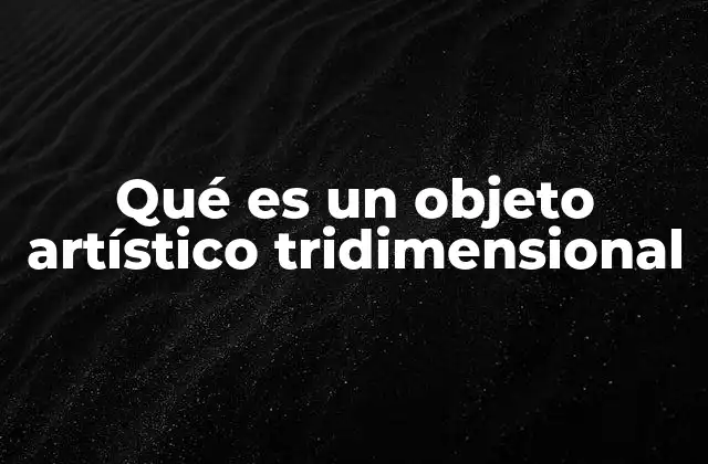 Qué es un Objeto Artístico Tridimensional