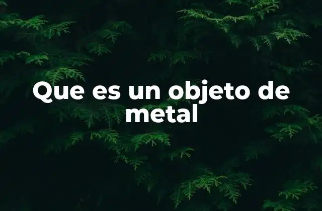 Que es un Objeto de Metal 2 Características esenciales de los objetos fabricados con metales