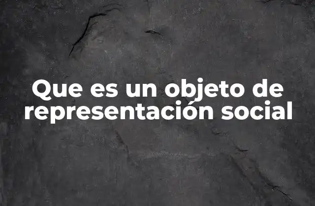 Que es un Objeto de Representación Social 2 La función de los objetos en la construcción del conocimiento social