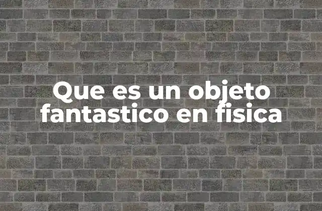 Que es un Objeto Fantastico en Fisica