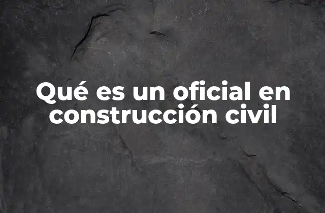 Qué es un Oficial en Construcción Civil 2 El rol del oficial en el proceso de construcción