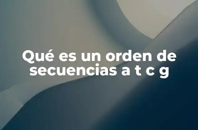 Qué es un Orden de Secuencias a T C G 2 Cómo se estructura la información genética a través de secuencias de ADN