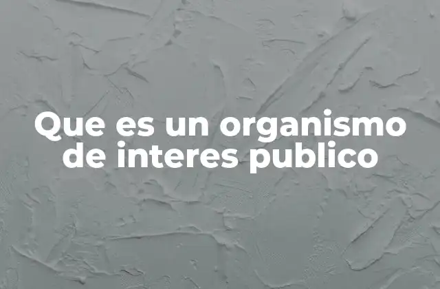 Que es un Organismo de Interes Publico 2 La importancia de los organismos en la vida cotidiana