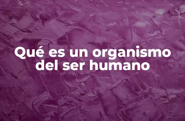 Qué es un Organismo Del Ser Humano