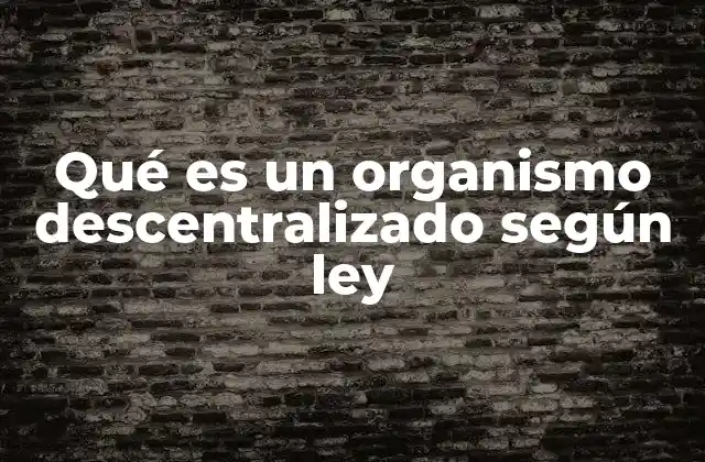 Qué es un Organismo Descentralizado según Ley