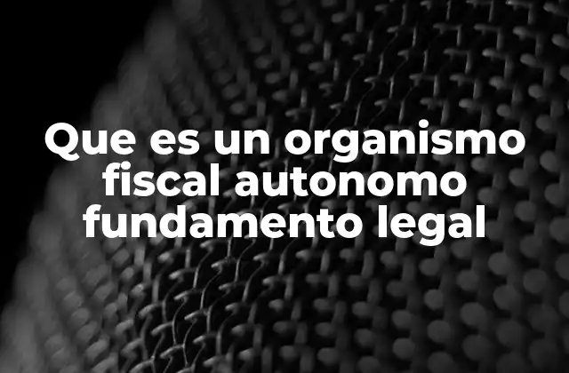 Que es un Organismo Fiscal Autonomo Fundamento Legal