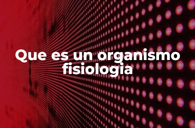 Que es un Organismo Fisiologia