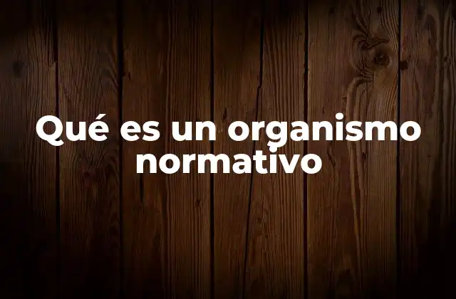 Qué es un Organismo Normativo