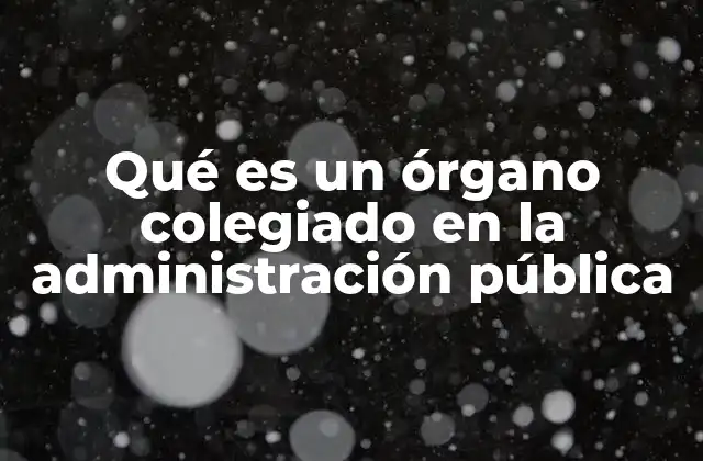 Qué es un Órgano Colegiado en la Administración Pública