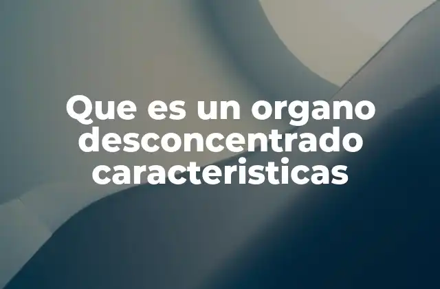 Que es un Organo Desconcentrado Caracteristicas