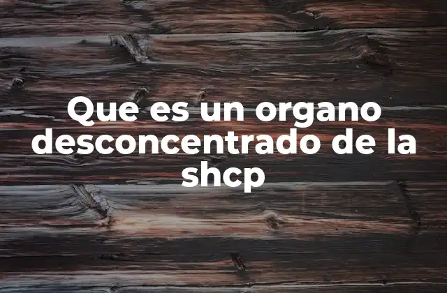 Que es un Organo Desconcentrado de la Shcp