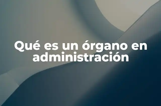Qué es un Órgano en Administración