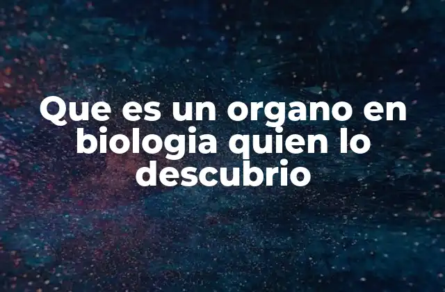 Que es un Organo en Biologia Quien Lo Descubrio