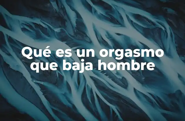 Qué es un Orgasmo que Baja Hombre