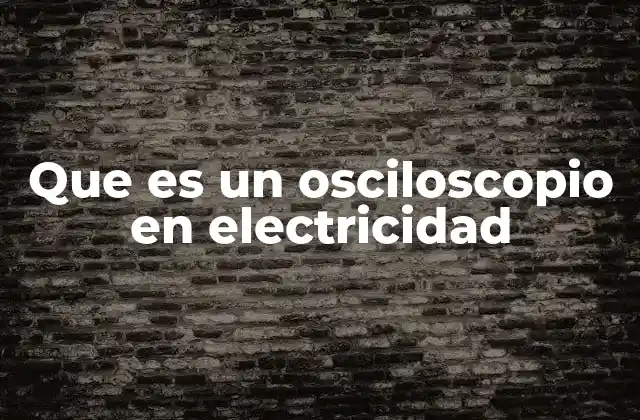 Que es un Osciloscopio en Electricidad
