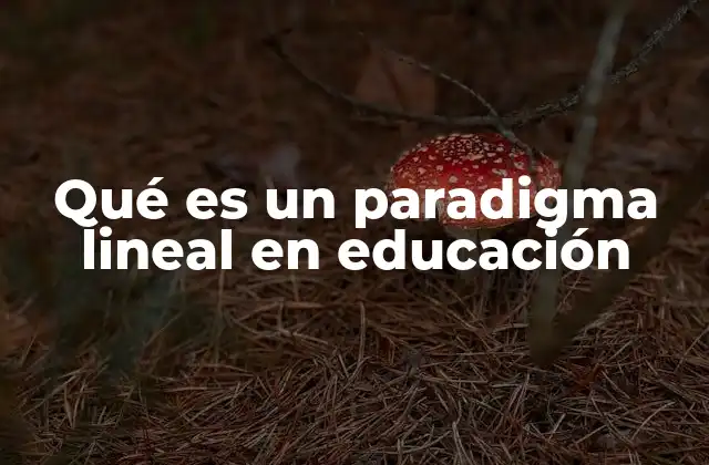 Qué es un Paradigma Lineal en Educación