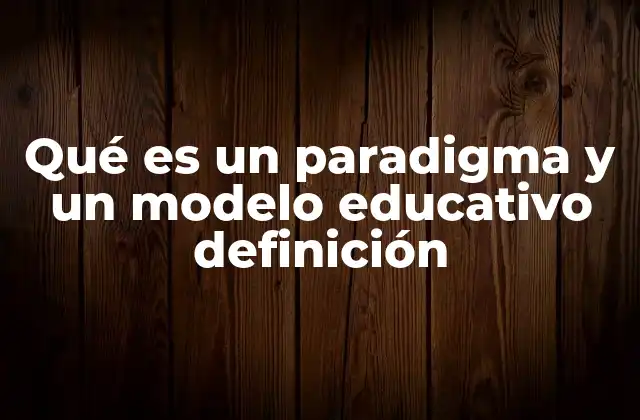 Qué es un Paradigma y un Modelo Educativo Definición