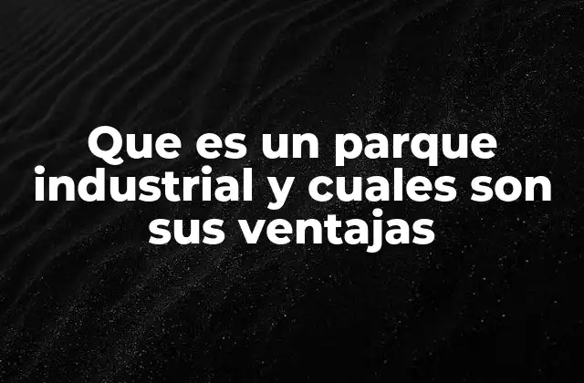 Que es un Parque Industrial y Cuales Son Sus Ventajas