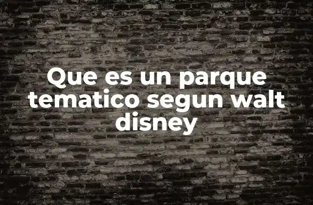 Que es un Parque Tematico Segun Walt Disney