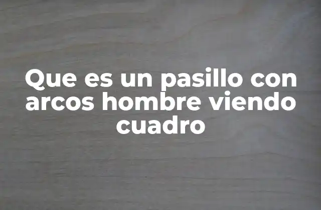Que es un Pasillo con Arcos Hombre Viendo Cuadro